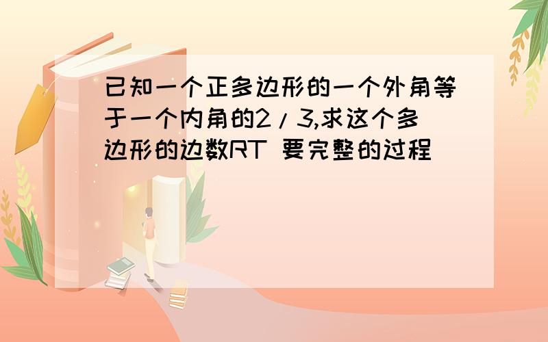 已知一个正多边形的一个外角等于一个内角的2/3,求这个多边形的边数RT 要完整的过程