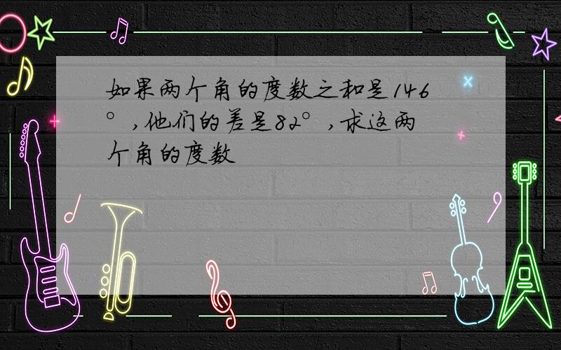 如果两个角的度数之和是146°,他们的差是82°,求这两个角的度数