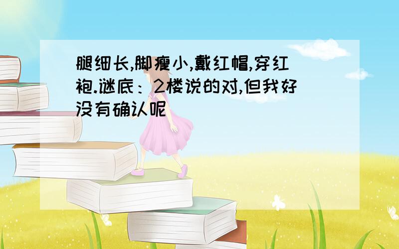 腿细长,脚瘦小,戴红帽,穿红袍.谜底：2楼说的对,但我好没有确认呢