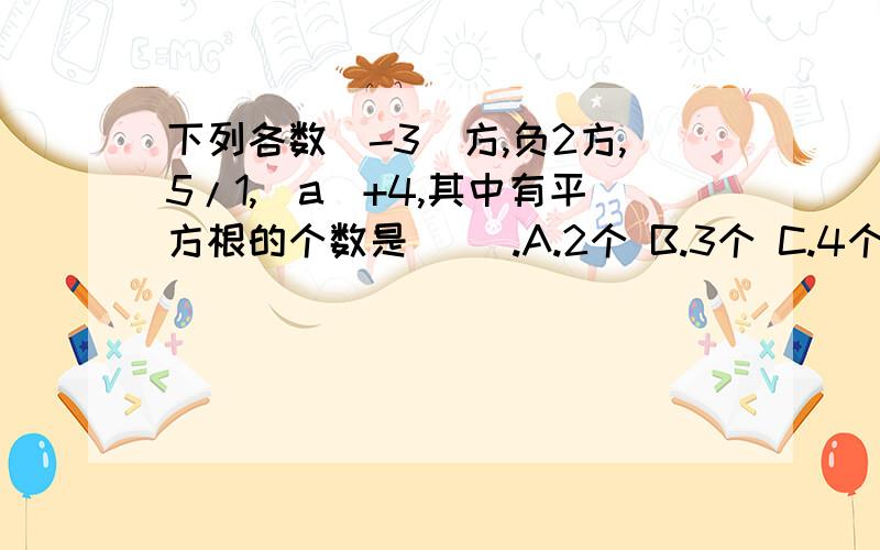 下列各数(-3)方,负2方,5/1,|a|+4,其中有平方根的个数是（ ）.A.2个 B.3个 C.4个 D.5个