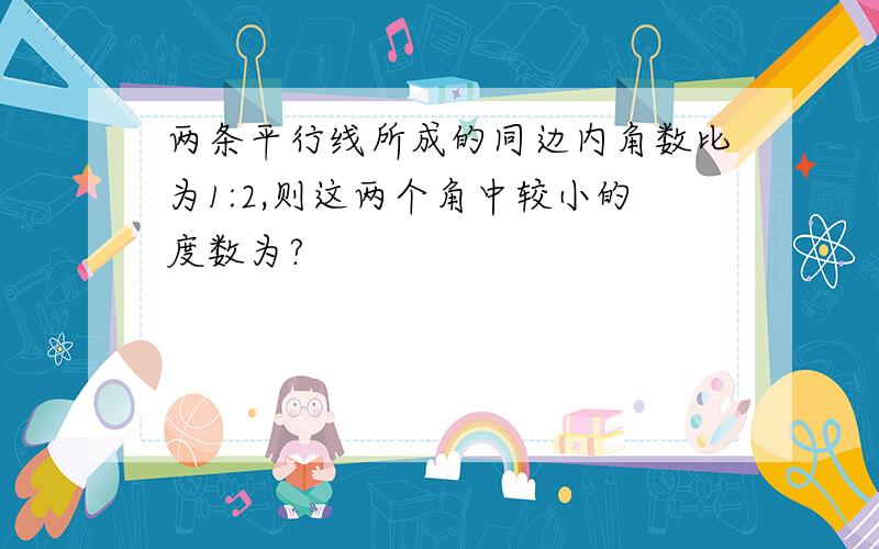 两条平行线所成的同边内角数比为1:2,则这两个角中较小的度数为?