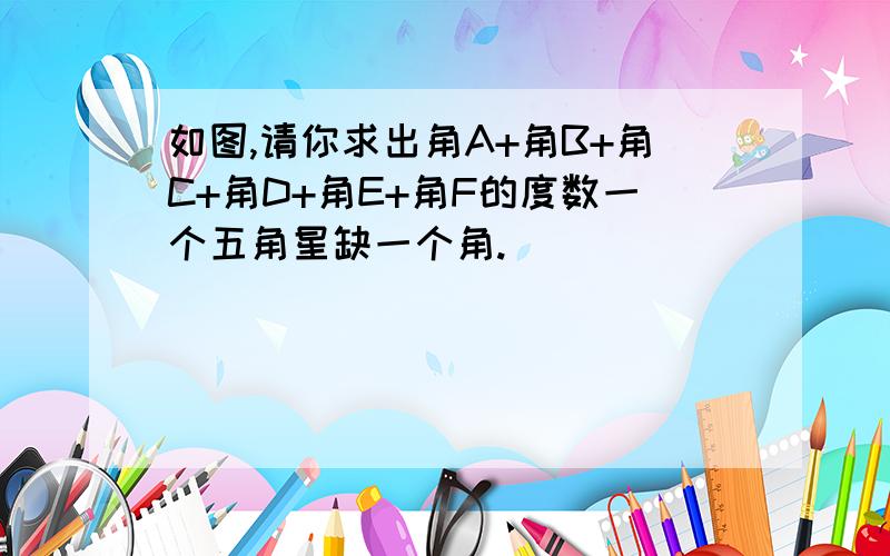 如图,请你求出角A+角B+角C+角D+角E+角F的度数一个五角星缺一个角.