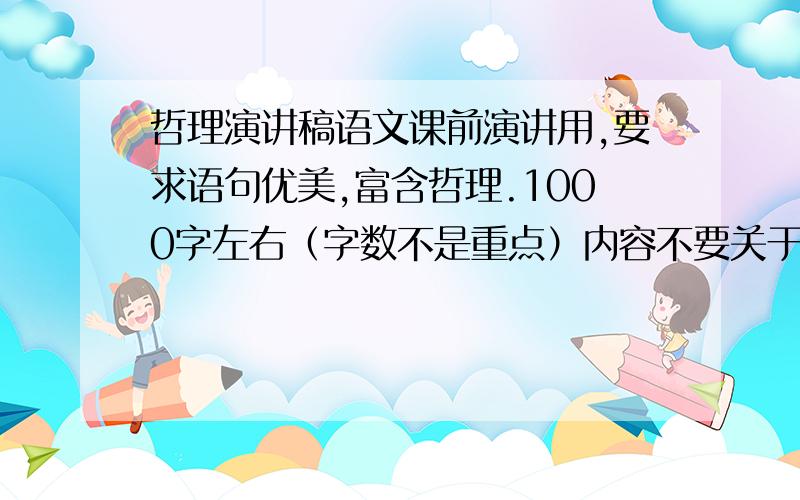 哲理演讲稿语文课前演讲用,要求语句优美,富含哲理.1000字左右（字数不是重点）内容不要关于爱情就行了.