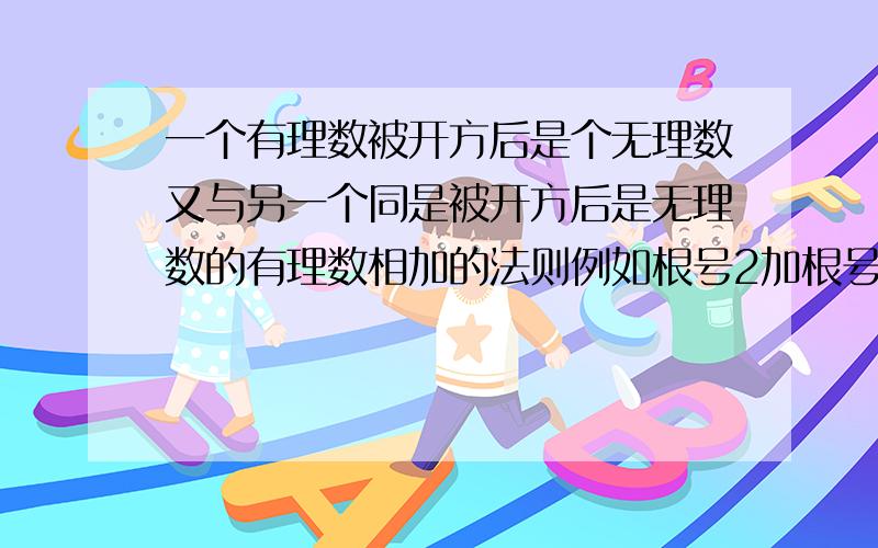 一个有理数被开方后是个无理数又与另一个同是被开方后是无理数的有理数相加的法则例如根号2加根号8等于多少（不要只说例子的答案,要把法则写上!）求求大哥大姐了!