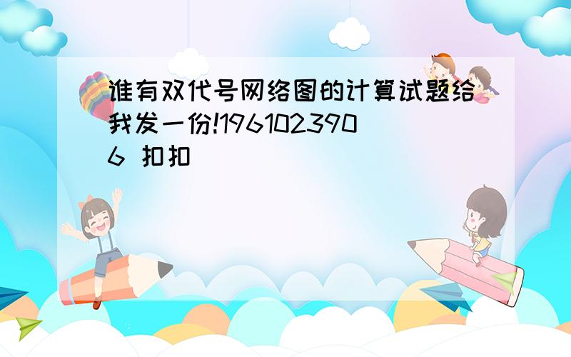 谁有双代号网络图的计算试题给我发一份!1961023906 扣扣