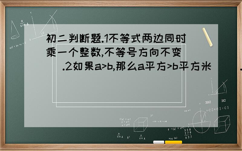 初二判断题.1不等式两边同时乘一个整数,不等号方向不变（ ）.2如果a>b,那么a平方>b平方米（ ）.3如果a>b,那么3-5a>3-5b（ ）.4如果A为有理数,那么A>-A（ ）