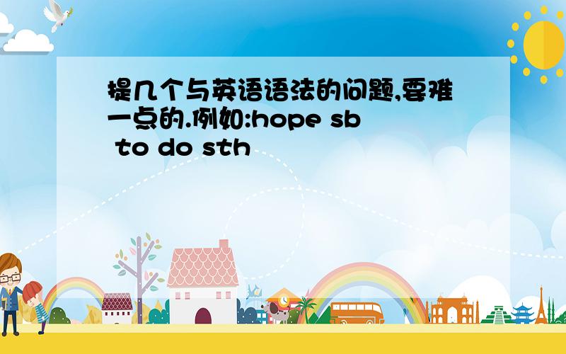 提几个与英语语法的问题,要难一点的.例如:hope sb to do sth