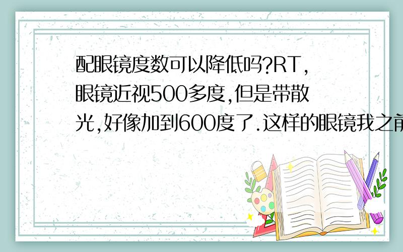 配眼镜度数可以降低吗?RT,眼镜近视500多度,但是带散光,好像加到600度了.这样的眼镜我之前也有,是上课看远处清楚,但是看书本什么的感觉很累,平时看书什么的带的是副400度的眼镜,感觉很舒