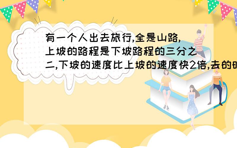 有一个人出去旅行,全是山路,上坡的路程是下坡路程的三分之二,下坡的速度比上坡的速度快2倍,去的时候是7个小时,问回来需要几个小时