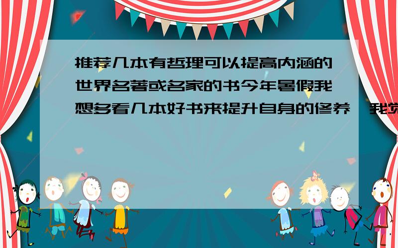 推荐几本有哲理可以提高内涵的世界名著或名家的书今年暑假我想多看几本好书来提升自身的修养,我觉得看一些名家的名作或者世界名著很好,所以我希望获得推荐像《麦田的守望者》《生