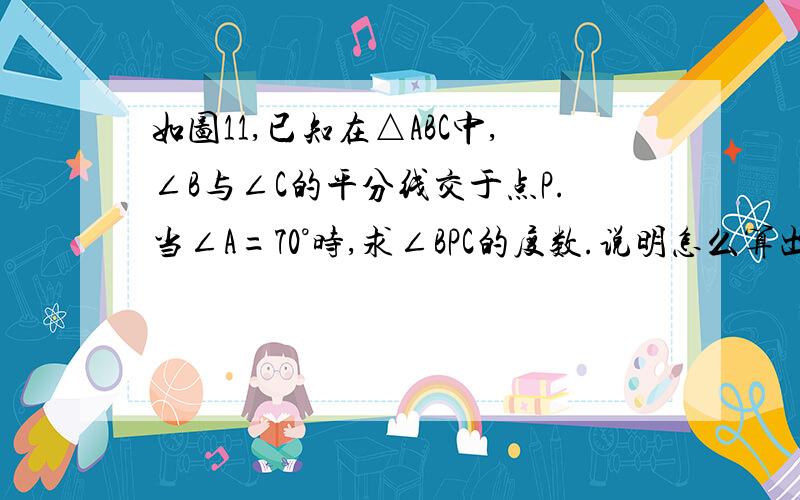 如图11,已知在△ABC中,∠B与∠C的平分线交于点P.当∠A=70°时,求∠BPC的度数.说明怎么算出的