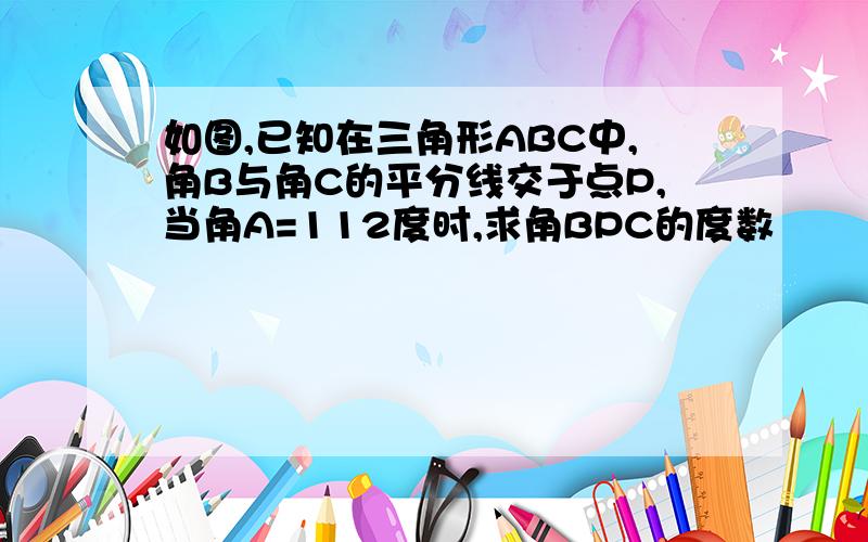 如图,已知在三角形ABC中,角B与角C的平分线交于点P,当角A=112度时,求角BPC的度数