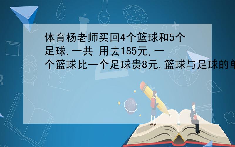 体育杨老师买回4个篮球和5个足球,一共 用去185元,一个篮球比一个足球贵8元,篮球与足球的单价是多元钱呢