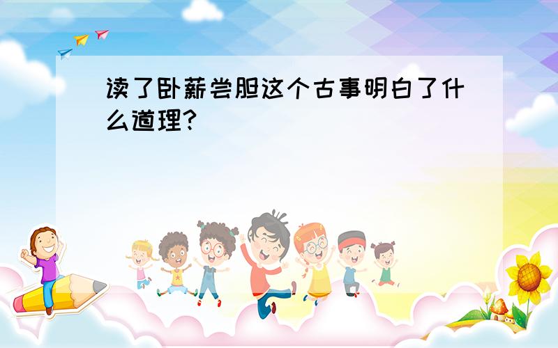 读了卧薪尝胆这个古事明白了什么道理?