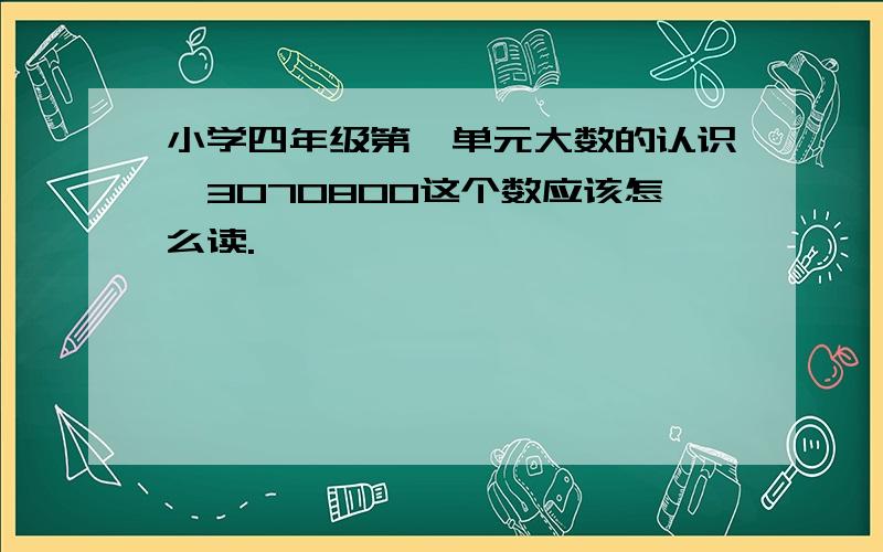 小学四年级第一单元大数的认识,3070800这个数应该怎么读.