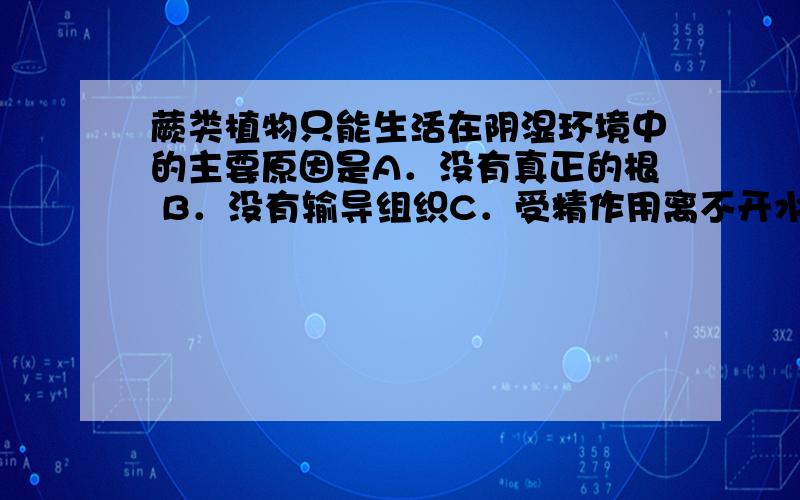 蕨类植物只能生活在阴湿环境中的主要原因是A．没有真正的根 B．没有输导组织C．受精作用离不开水 D．只有根状茎为什么答案是C,蕨类植物不是孢子生殖的吗,怎么会受精?