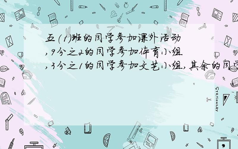 五(1)班的同学参加课外活动,9分之2的同学参加体育小组,3分之1的同学参加文艺小组,其余的同学参加科技小组.参加科技小组的同学占全班同学的几分之几?一节数学课的时间是3分之2时,其中学