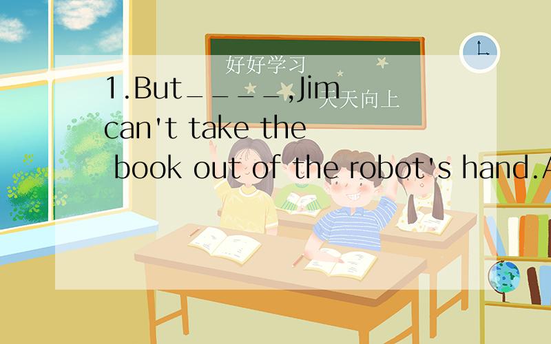 1.But____,Jim can't take the book out of the robot's hand.A.too B.else C.again D.also为什么选C?2.I found a small cat run along the road.为什么run要改成running?3.The reporter interviewed us ____ our school.为什么填about?4.We are taking p