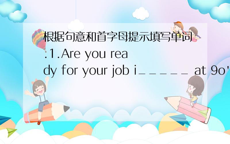 根据句意和首字母提示填写单词.1.Are you ready for your job i_____ at 9o'clock?2.I hope to be an astronaut in the future so that I can walk in s_____ .3.You seem to believe e_____ that John says.4.Don't wait for me.I will p_______ come ho