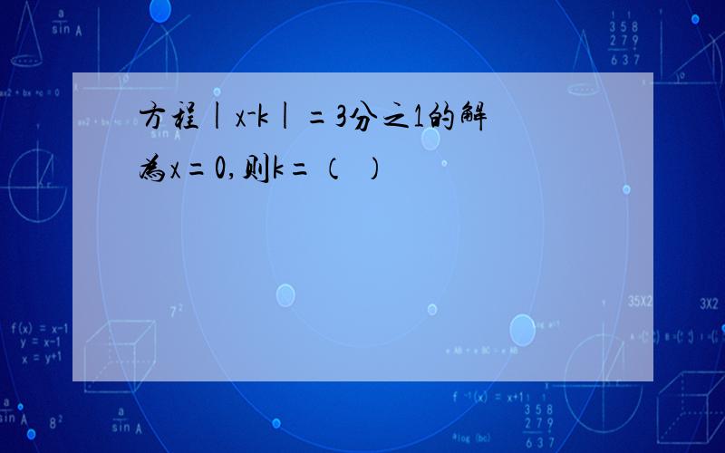 方程|x-k|=3分之1的解为x=0,则k=（ ）