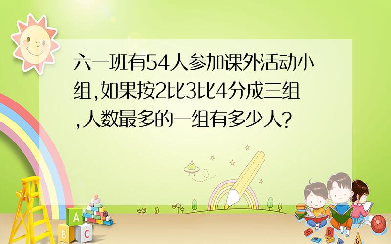 六一班有54人参加课外活动小组,如果按2比3比4分成三组,人数最多的一组有多少人?