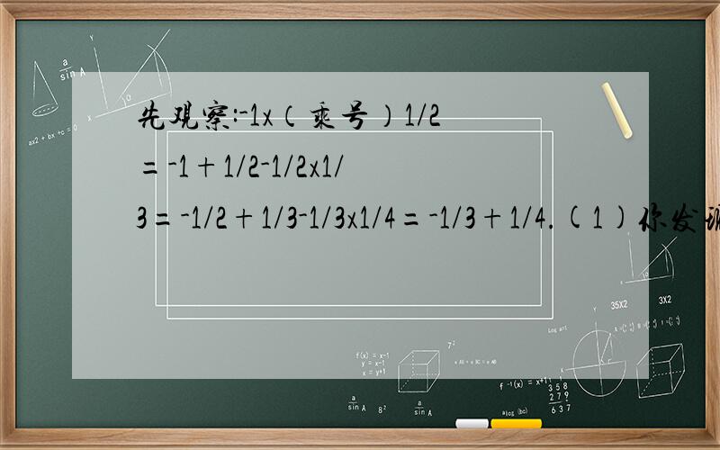 先观察:-1x（乘号）1/2=-1+1/2-1/2x1/3=-1/2+1/3-1/3x1/4=-1/3+1/4.(1)你发现的规律:_______(用含N的式子表示ING,)(2)用规律计算:(-1x1/2)+(-1/2x1/3)+(-1/3x1/4)+...+(-1/2007x1/2008)