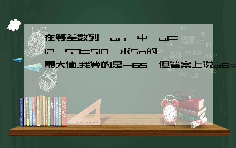 在等差数列{an}中,a1=12,S3=S10,求Sn的最大值.我算的是-65,但答案上说a6=a7,这我感觉不可能啊,这是等差数列额.因为是等差数列,我设y=ax+b,∵a1=12,∴a+b=12,由此求出S3=3a+36,S10=120+9a,得出a=-14,b=26.因为S3=