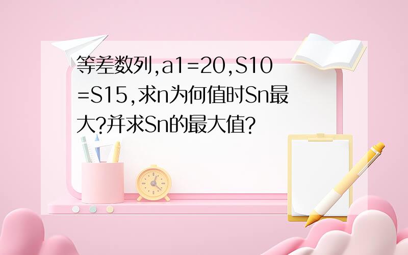 等差数列,a1=20,S10=S15,求n为何值时Sn最大?并求Sn的最大值?