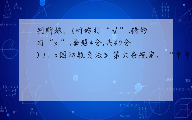 判断题：(对的打“√”,错的打“×”,每题4分,共40分) 1.《国防教育法》第六条规定：“中华人民共和判断题：(对的打“√”,错的打“×”,每题4分,共40分)1.《国防教育法》第六条规定：“中