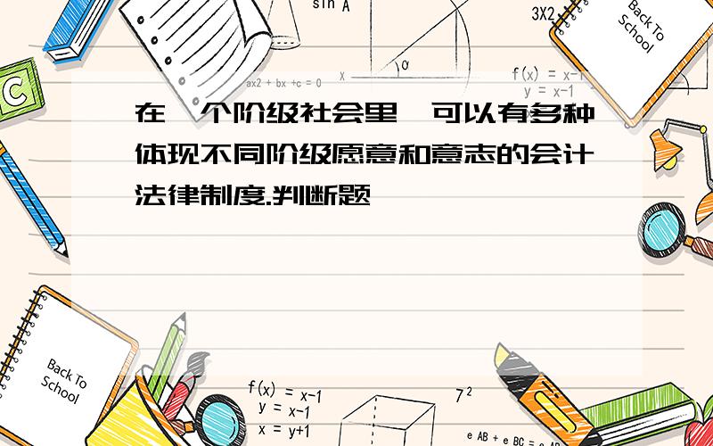 在一个阶级社会里,可以有多种体现不同阶级愿意和意志的会计法律制度.判断题