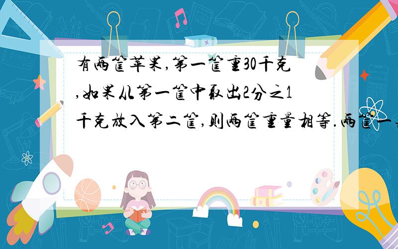 有两筐苹果,第一筐重30千克,如果从第一筐中取出2分之1千克放入第二筐,则两筐重量相等.两筐一共重多少算式,过程,结果.都要.