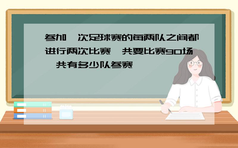 参加一次足球赛的每两队之间都进行两次比赛,共要比赛90场,共有多少队参赛