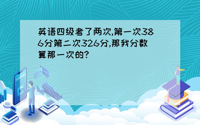 英语四级考了两次,第一次386分第二次326分,那我分数算那一次的?