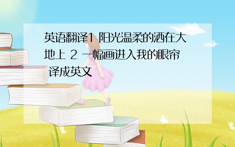 英语翻译1 阳光温柔的洒在大地上 2 一幅画进入我的眼帘 译成英文