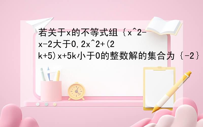 若关于x的不等式组｛x^2-x-2大于0,2x^2+(2k+5)x+5k小于0的整数解的集合为｛-2｝,求实数k的取值范围.