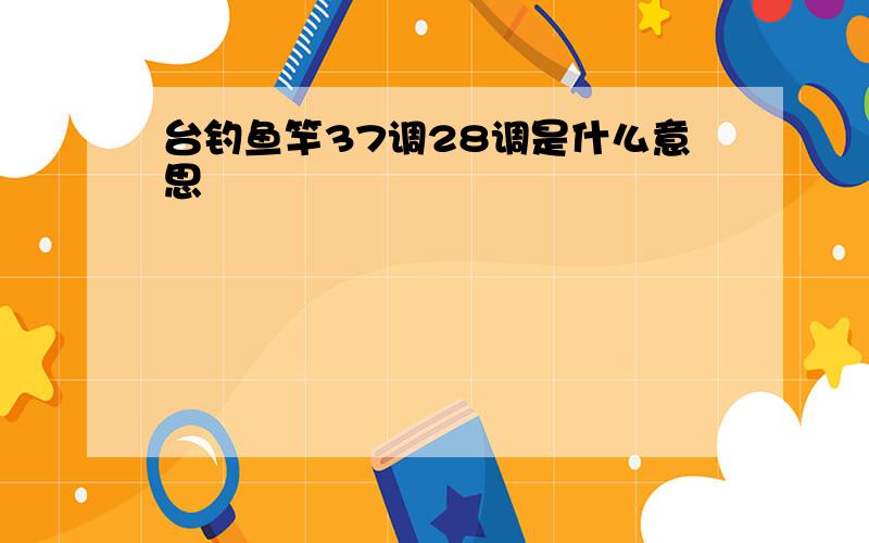 台钓鱼竿37调28调是什么意思