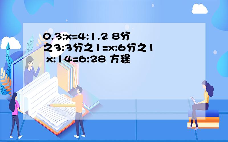 0.3:x=4:1.2 8分之3:3分之1=x:6分之1 x:14=6:28 方程