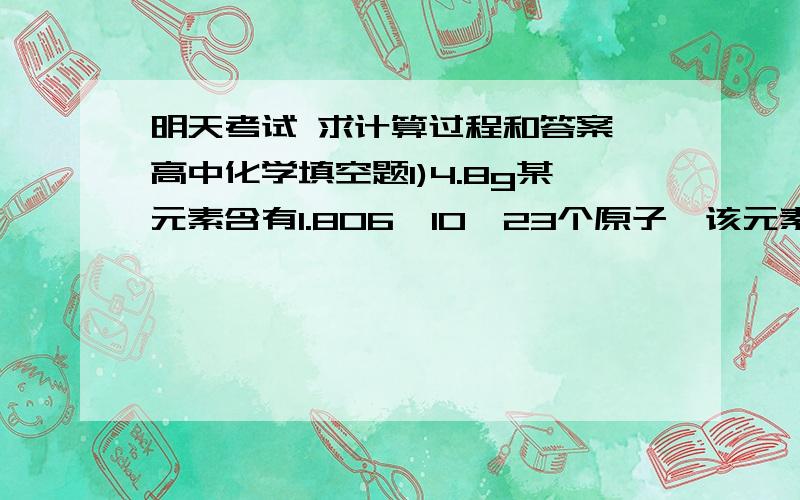 明天考试 求计算过程和答案 高中化学填空题1)4.8g某元素含有1.806×10^23个原子,该元素原子的相对原子质量为——,其质量——mol O2质量的四分之一：标准状况时,它与——升H2S具有相同的原子