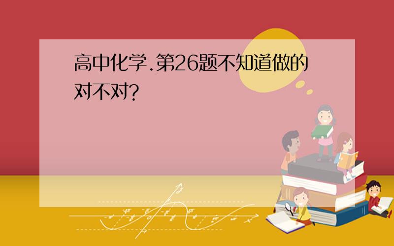 高中化学.第26题不知道做的对不对?