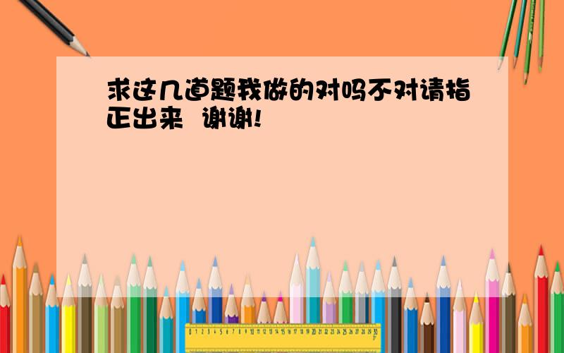 求这几道题我做的对吗不对请指正出来  谢谢!