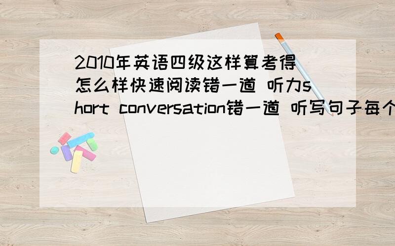 2010年英语四级这样算考得怎么样快速阅读错一道 听力short conversation错一道 听写句子每个句子拼写错一个单词 选词填空错两道 完型3道 翻译基本无错 作文中上等水平 算不算考得好?大概多少