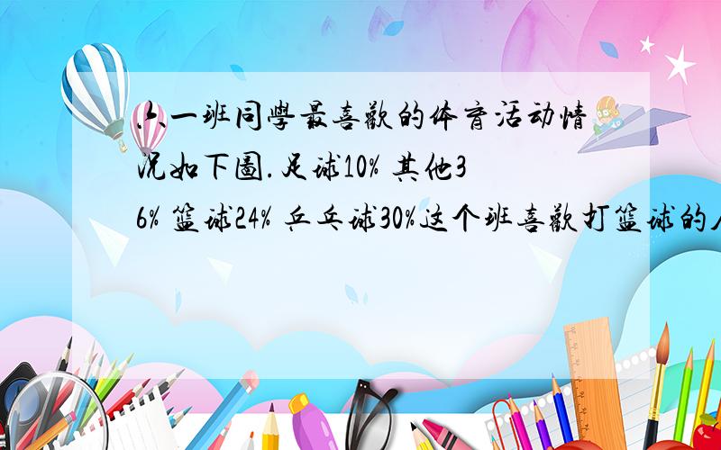 六一班同学最喜欢的体育活动情况如下图.足球10% 其他36% 篮球24% 乒乓球30%这个班喜欢打篮球的人数比喜欢打乒乓球的人数少百分之几.