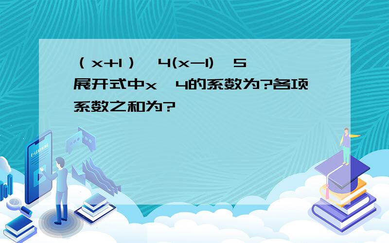 （x+1）^4(x-1)^5展开式中x^4的系数为?各项系数之和为?