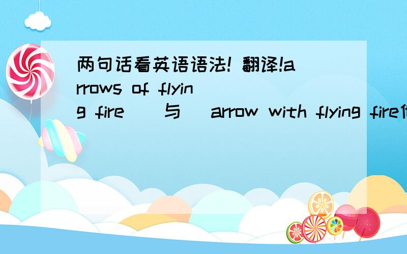 两句话看英语语法! 翻译!arrows of flying fire    与   arrow with flying fire他们是否相等?不同之处呢?祥解!翻译