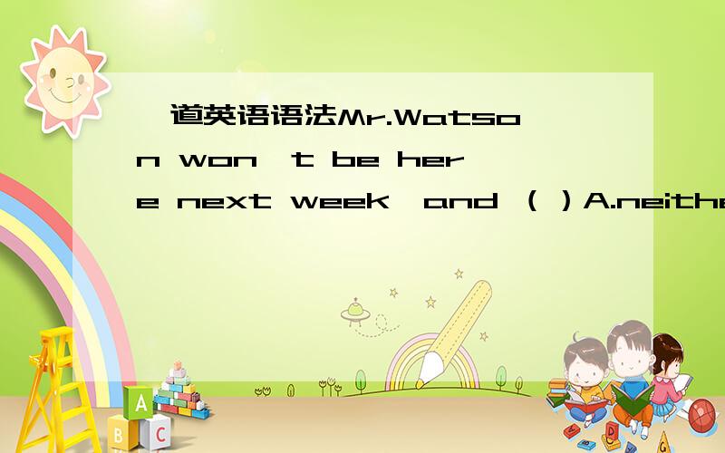 一道英语语法Mr.Watson won't be here next week,and （）A.neither his wife will B.his wife won't either