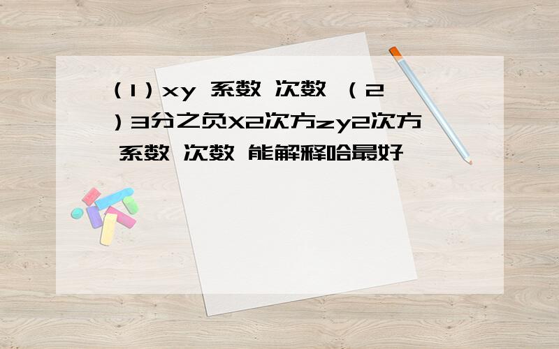 （1）xy 系数 次数 （2）3分之负X2次方zy2次方 系数 次数 能解释哈最好