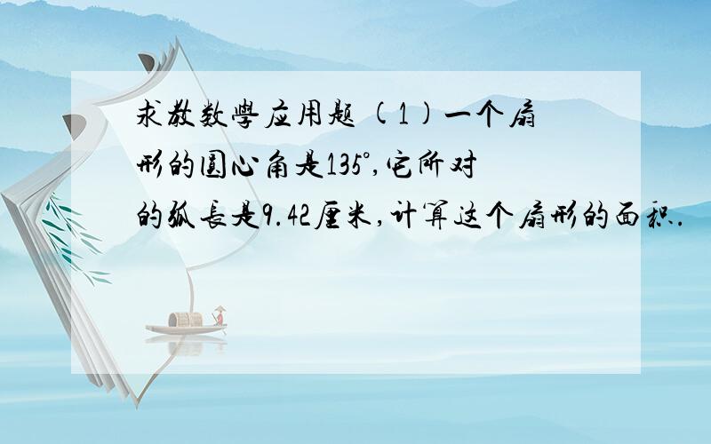 求教数学应用题 (1)一个扇形的圆心角是135°,它所对的弧长是9.42厘米,计算这个扇形的面积.