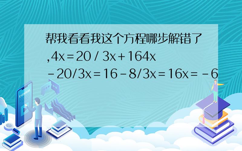 帮我看看我这个方程哪步解错了,4x＝20／3x＋164x－20/3x＝16﹣8/3x＝16x＝﹣6