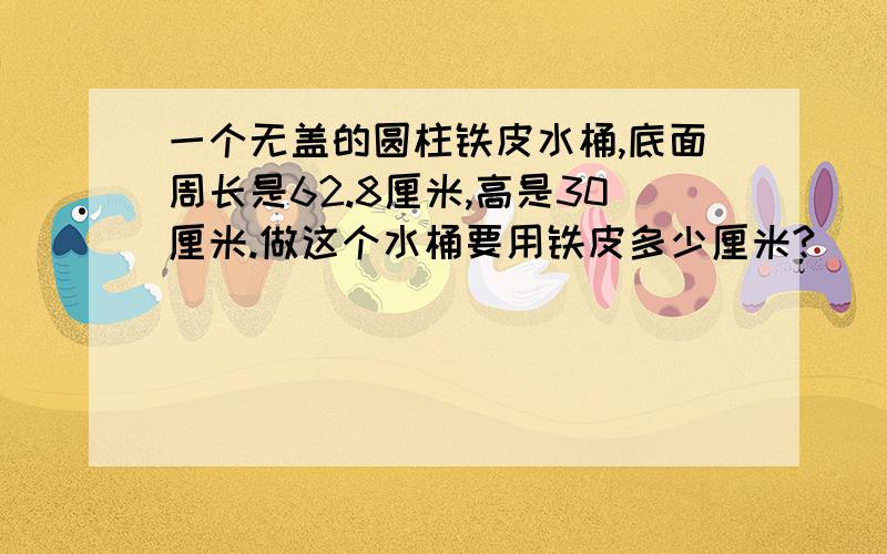 一个无盖的圆柱铁皮水桶,底面周长是62.8厘米,高是30厘米.做这个水桶要用铁皮多少厘米?