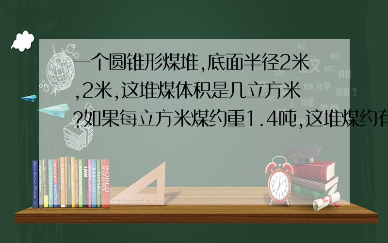 一个圆锥形煤堆,底面半径2米,2米,这堆煤体积是几立方米?如果每立方米煤约重1.4吨,这堆煤约有几吨?